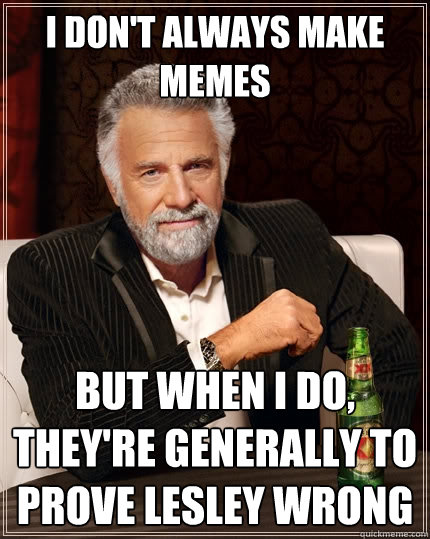 I don't always make memes But when I do, they're generally to prove lesley wrong  The Most Interesting Man In The World