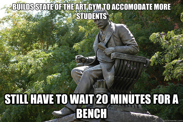 Builds state of the art gym to accomodate more students still have to wait 20 minutes for a bench  