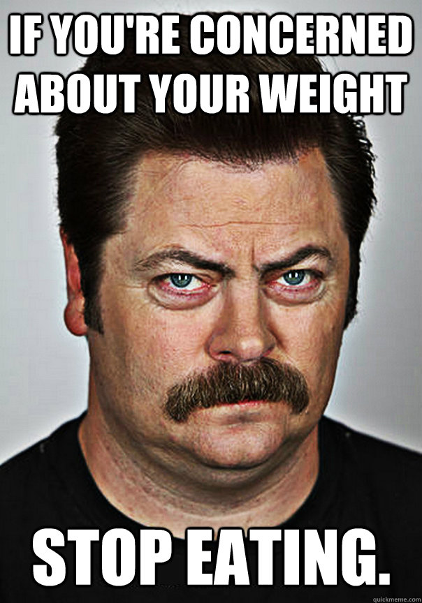 If you're concerned about your weight stop eating.  - If you're concerned about your weight stop eating.   selfhelp swanson