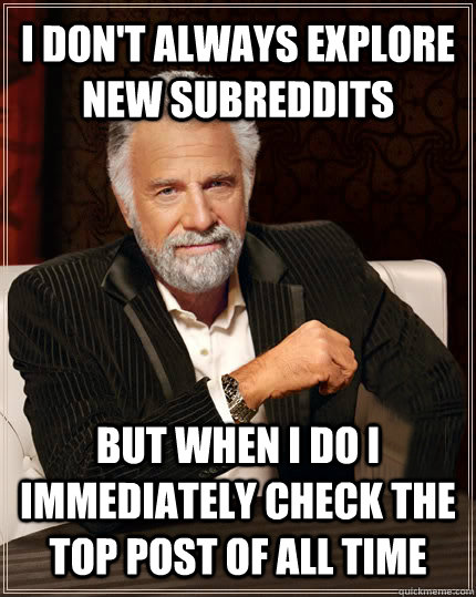 I DON'T ALWAYS explore new subreddits BUT WHEN I DO I immediately check the top post of all time  