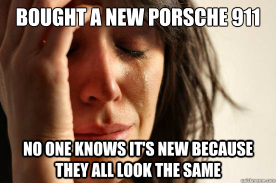 bought a new Porsche 911 no one knows it's new because they all look the same - bought a new Porsche 911 no one knows it's new because they all look the same  First World Problems