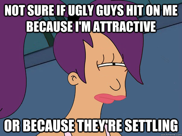 Not sure if ugly guys hit on me because I'm attractive or because they're settling - Not sure if ugly guys hit on me because I'm attractive or because they're settling  Leela Futurama