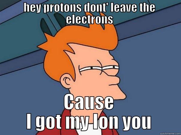 HEY PROTONS DONT' LEAVE THE ELECTRONS CAUSE I GOT MY ION YOU Futurama Fry