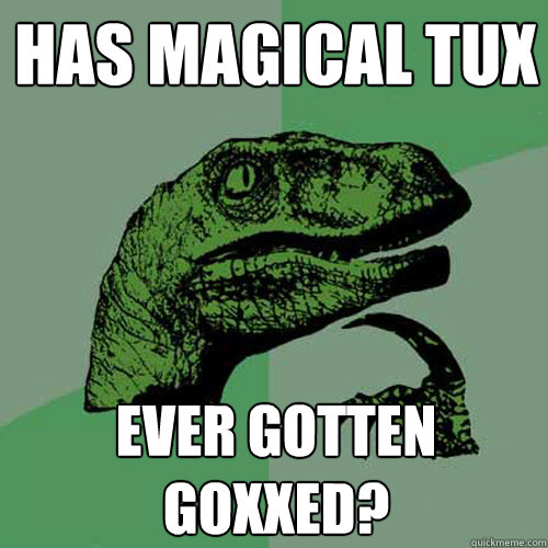 HAS MAGICAL TUX EVER GOTTEN GOXXED? - HAS MAGICAL TUX EVER GOTTEN GOXXED?  Philosoraptor