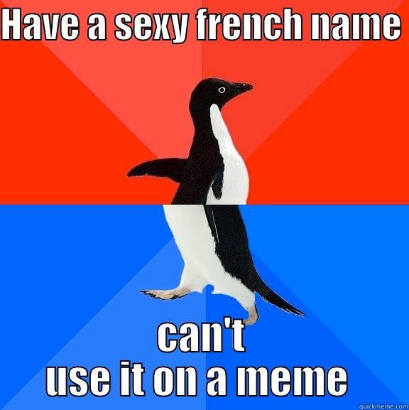 Yeah sure ! - HAVE A SEXY FRENCH NAME  CAN'T USE IT ON A MEME  Socially Awesome Awkward Penguin