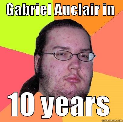 gab 10y lol -   GABRIEL AUCLAIR IN    10 YEARS Butthurt Dweller