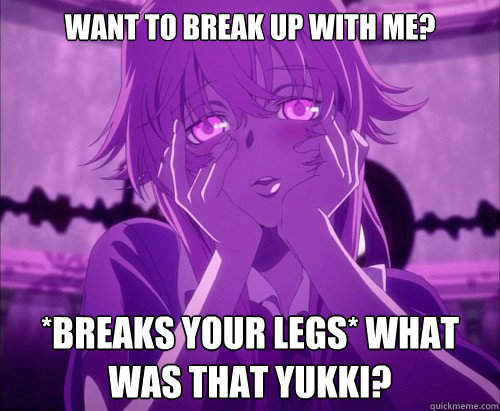 Want to break up with me? *Breaks your legs* What was that Yukki?  Yuno Gasai Face