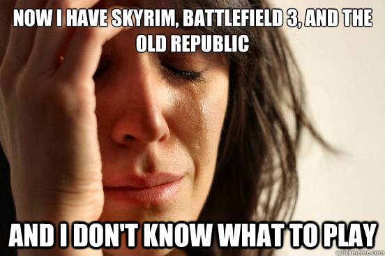 Now I have Skyrim, Battlefield 3, and The Old Republic And I don't know what to play  First World Problems