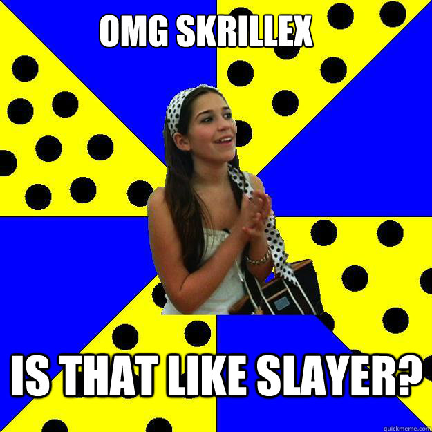 omg skrillex is that like slayer?  Sheltered Suburban Kid