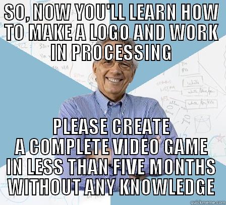 SO, NOW YOU'LL LEARN HOW TO MAKE A LOGO AND WORK IN PROCESSING PLEASE CREATE A COMPLETE VIDEO GAME IN LESS THAN FIVE MONTHS WITHOUT ANY KNOWLEDGE Engineering Professor