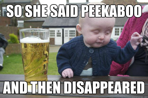 so she said peekaboo and then disappeared   drunk baby