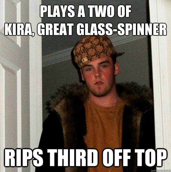 plays a two of 
Kira, Great Glass-Spinner Rips third off top  Scumbag Steve