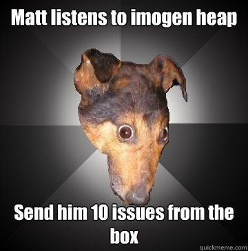 Matt listens to imogen heap Send him 10 issues from the box  Depression Dog