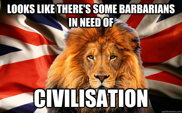 Looks like there's some barbarians in need of civilisation - Looks like there's some barbarians in need of civilisation  British Lion