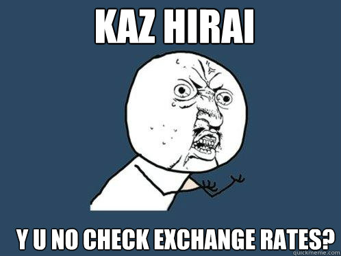 KAZ HIRAI Y U NO check exchange rates?  Y U No