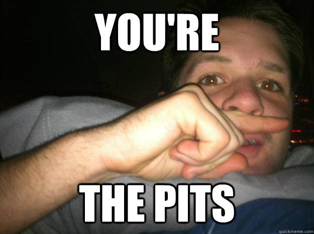 You're the pits  