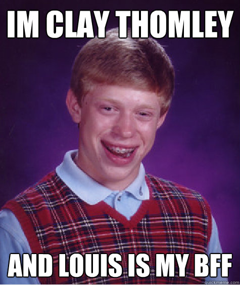 Im Clay Thomley and Louis is my BFF  Bad Luck Brian