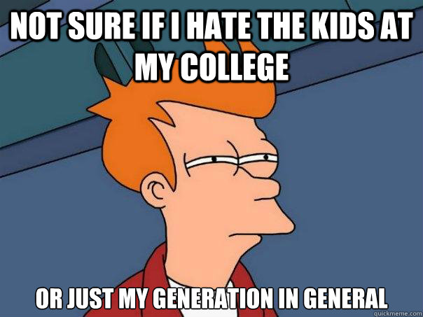 Not sure if I hate the kids at my college or just my generation in general  Futurama Fry