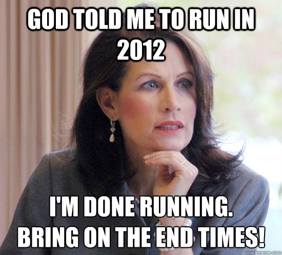 God told me to run in 2012 I'm done Running.
bring on the end times! - God told me to run in 2012 I'm done Running.
bring on the end times!  bachmann