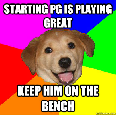 Starting PG is playing great Keep him on the bench  Advice Dog