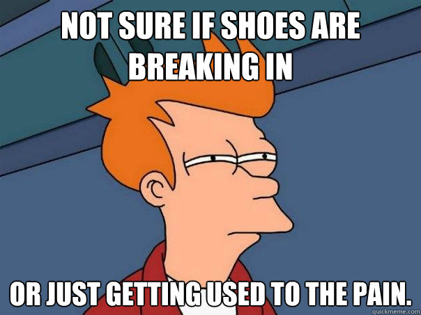 Not sure if shoes are breaking in Or just getting used to the pain.  - Not sure if shoes are breaking in Or just getting used to the pain.   Futurama Fry