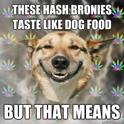 These hash bronies taste like dog food but that means  Stoner Dog