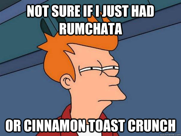 Not sure if I just had Rumchata or Cinnamon Toast Crunch - Not sure if I just had Rumchata or Cinnamon Toast Crunch  Futurama Fry