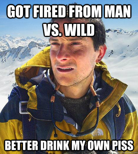 Got fired from man vs. wild better drink my own piss  Bear Grylls