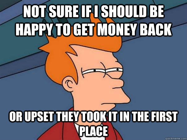 Not sure if I should be happy to get money back Or upset they took it in the first place - Not sure if I should be happy to get money back Or upset they took it in the first place  Futurama Fry