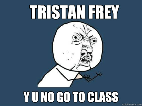 Tristan Frey y u no go to class  Y U No