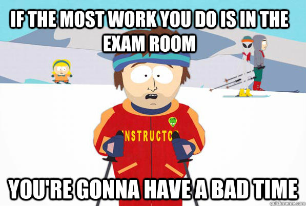 If the most work you do is in the exam room You're gonna have a bad time  South Park Youre Gonna Have a Bad Time