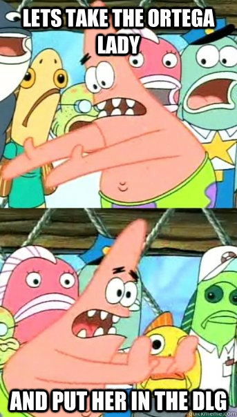 Lets take the ortega lady and put her in the DLG  Push it somewhere else Patrick