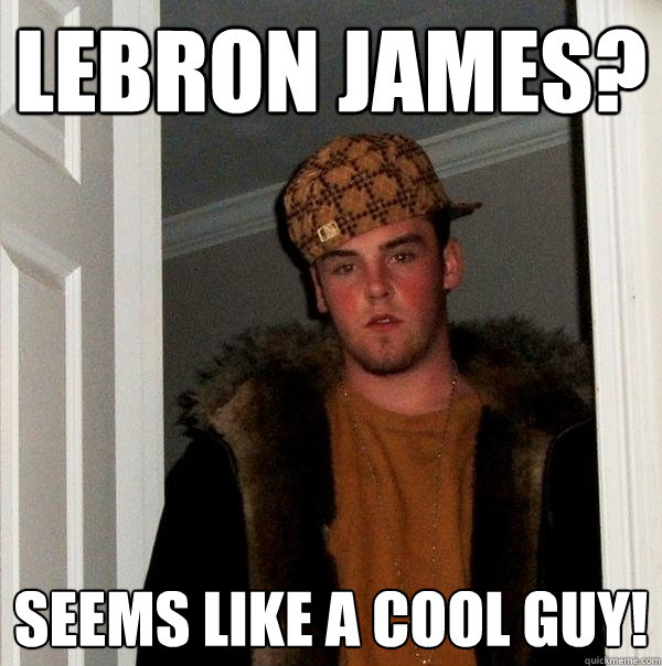 Lebron James? seems like a cool guy! - Lebron James? seems like a cool guy!  Scumbag Steve