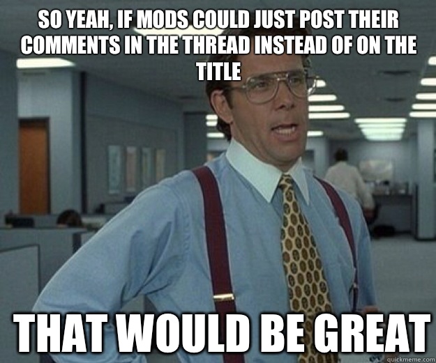 So yeah, if mods could just post their comments in the thread instead of on the title THAT WOULD BE GREAT  that would be great