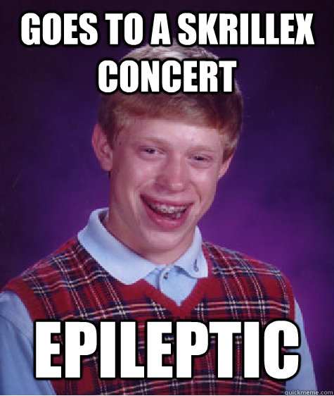 goes to a skrillex concert epileptic  Bad Luck Brian