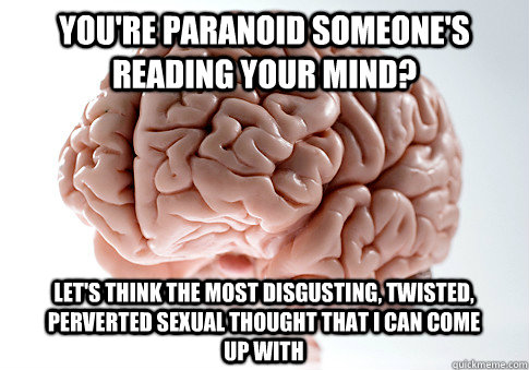 you're paranoid someone's reading your mind? Let's think the most disgusting, twisted, perverted sexual thought that i can come up with  Scumbag Brain