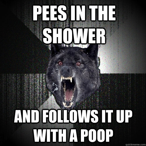 pees in the shower and follows it up with a poop  Insanity Wolf