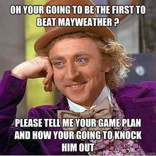 oh your going to be the first to beat mayweather ? please tell me your game plan and how your going to KNOCk him out  Condescending Wonka