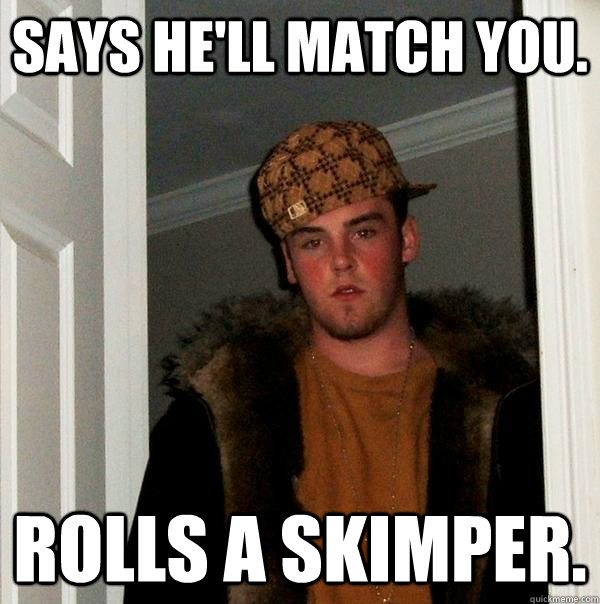 Says he'll match you. Rolls a skimper.  Scumbag Steve