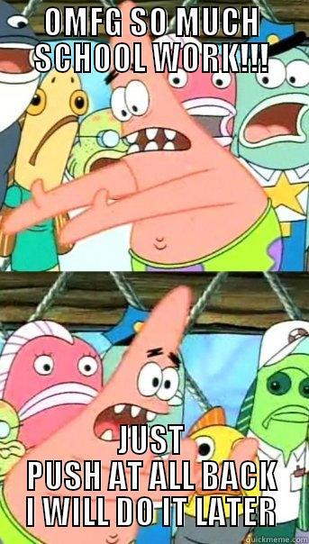 OMFG SO MUCH SCHOOL WORK!!! JUST PUSH AT ALL BACK I WILL DO IT LATER Push it somewhere else Patrick