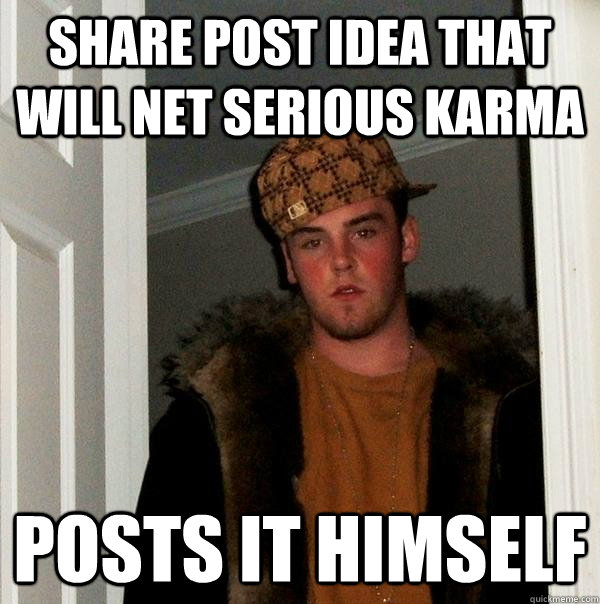 Share post idea that will net serious karma Posts it himself  Scumbag Steve