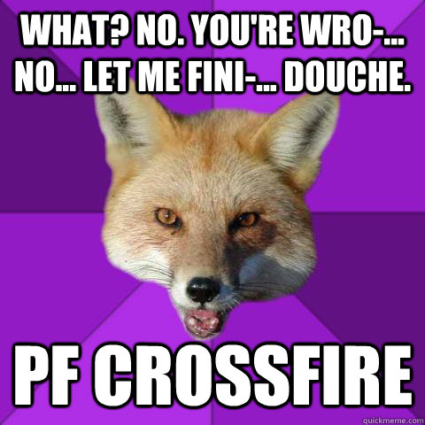 what? no. you're wro-... no... let me fini-... douche.  Pf crossfire  Forensics Fox