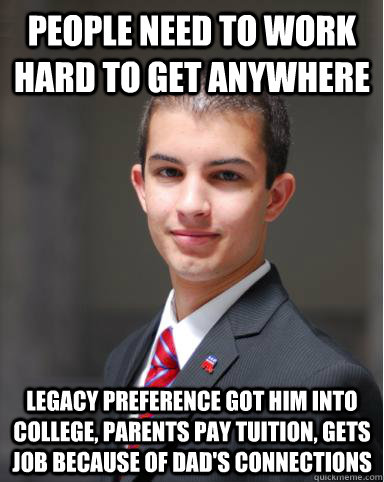 people need to work hard to get anywhere legacy preference got him into college, parents pay tuition, gets job because of dad's connections  