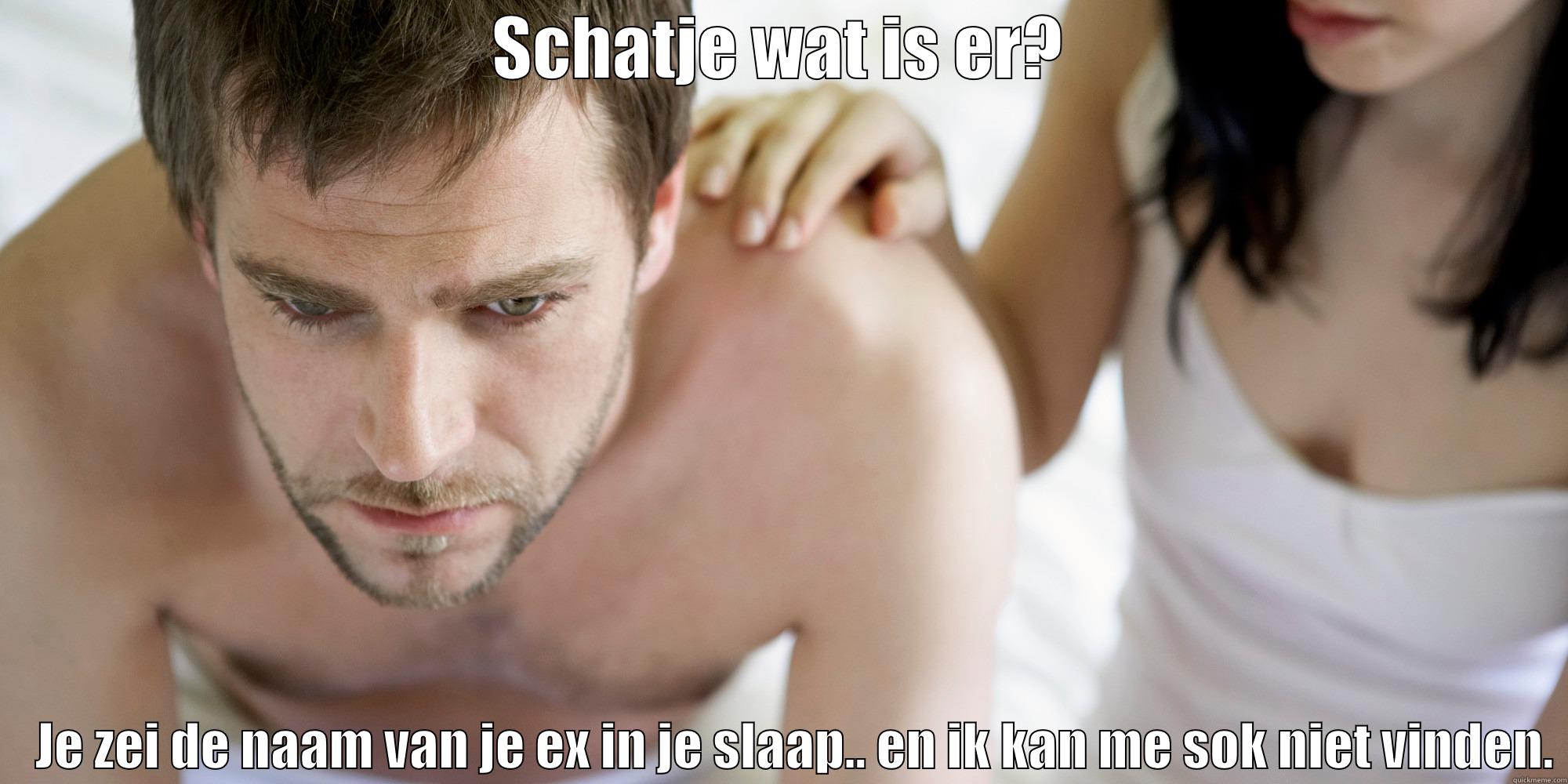 SCHATJE WAT IS ER?     JE ZEI DE NAAM VAN JE EX IN JE SLAAP.. EN IK KAN ME SOK NIET VINDEN. Misc