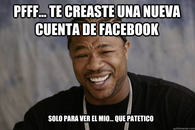 Pfff... te creaste una nueva cuenta de facebook  Solo para ver el mio... que patetico  Xzibit meme