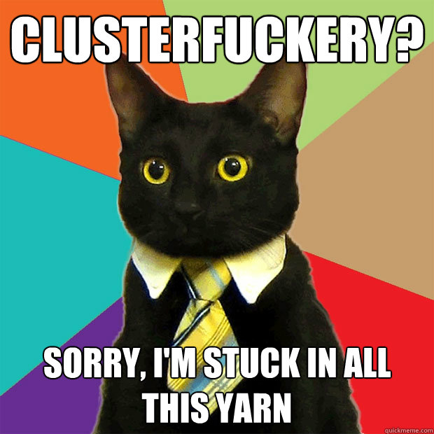 clusterfuckery? sorry, i'm stuck in all this yarn  Business Cat