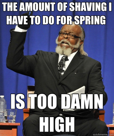 THE AMOUNT OF SHAVING I HAVE TO DO FOR SPRING  IS TOO DAMN HIGH  The Rent Is Too Damn High