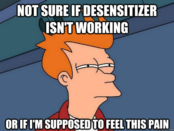 Not sure if desensitizer isn't working  Or if I'm supposed to feel this pain  Futurama Fry