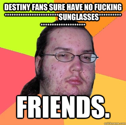 DESTINY FANS SURE HAVE NO FUCKING   ************************SUNGLASSES****************************** FRIENDS.  Butthurt Dweller