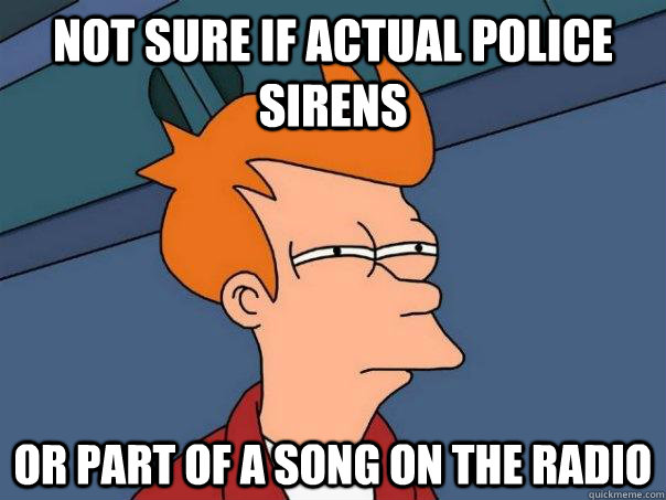 Not sure if actual police sirens Or part of a song on the radio  Futurama Fry